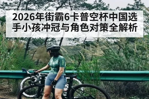 2026年街霸6卡普空杯中国选手小孩冲冠与角色对策全解析