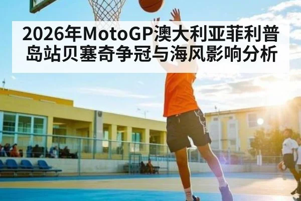 2026年MotoGP澳大利亚菲利普岛站贝塞奇争冠与海风影响分析