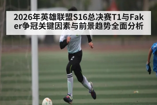 2026年英雄联盟S16总决赛T1与Faker争冠关键因素与前景趋势全面分析