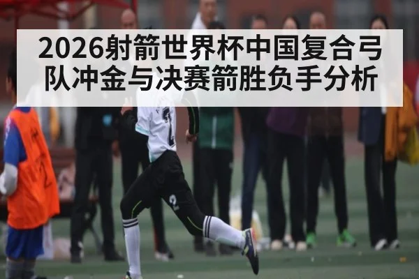 2026射箭世界杯中国复合弓队冲金与决赛箭胜负手分析